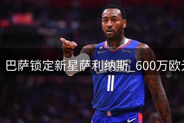巴萨锁定新星萨利纳斯 600万欧元上限引援计划曝光